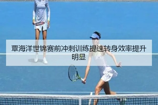 覃海洋世锦赛前冲刺训练提速转身效率提升明显